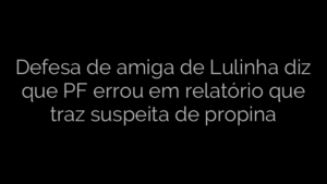 ​Defesa de amiga de Lulinha diz que PF errou em relatório que traz suspeita de propina 
